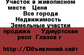 Участок в живописном месте › Цена ­ 180 000 - Все города Недвижимость » Земельные участки продажа   . Удмуртская респ.,Глазов г.